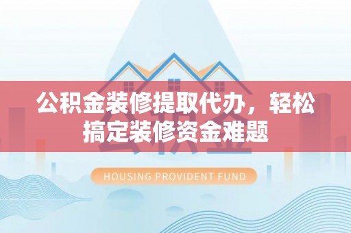 平塘公积金装修提取代办，轻松搞定装修资金难题