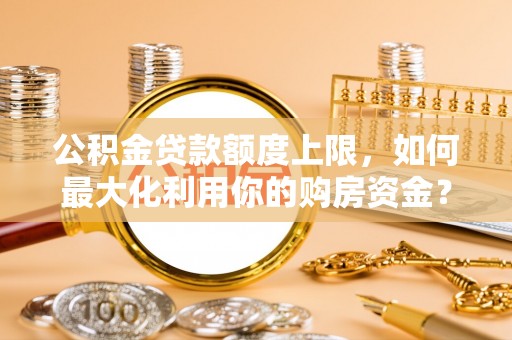 平塘公积金贷款额度上限，如何最大化利用你的购房资金？