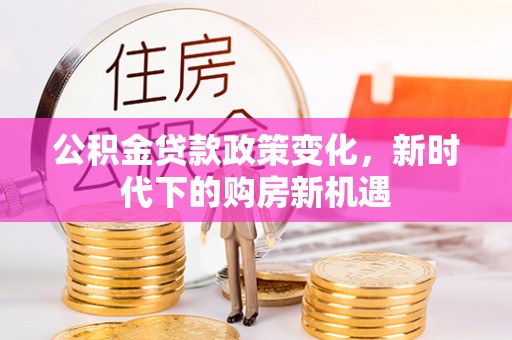 平塘公积金贷款政策变化，新时代下的购房新机遇