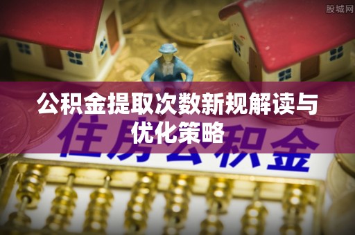 平塘公积金提取次数新规解读与优化策略