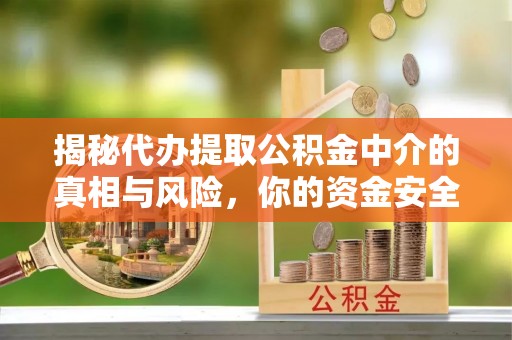平塘揭秘代办提取公积金中介的真相与风险，你的资金安全如何保障？