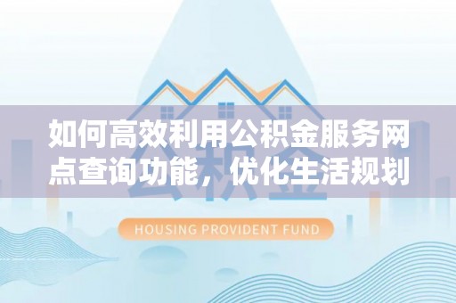 平塘如何高效利用公积金服务网点查询功能，优化生活规划