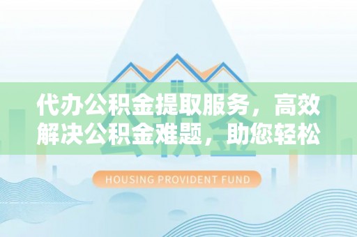 平塘代办公积金提取服务，高效解决公积金难题，助您轻松提取公积金