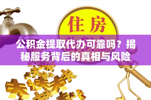 平塘公积金提取代办可靠吗？揭秘服务背后的真相与风险