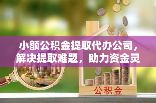 平塘小额公积金提取代办公司，解决提取难题，助力资金灵活使用