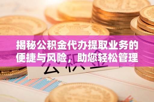 平塘揭秘公积金代办提取业务的便捷与风险，助您轻松管理财务