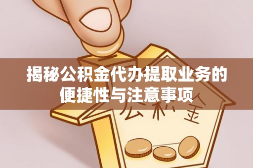 平塘揭秘公积金代办提取业务的便捷性与注意事项