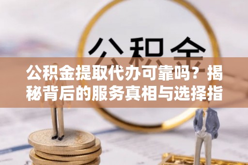 平塘公积金提取代办可靠吗？揭秘背后的服务真相与选择指南