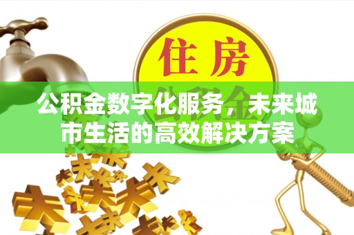 平塘公积金数字化服务，未来城市生活的高效解决方案