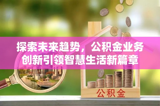 平塘探索未来趋势，公积金业务创新引领智慧生活新篇章