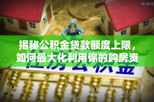 平塘揭秘公积金贷款额度上限，如何最大化利用你的购房资金
