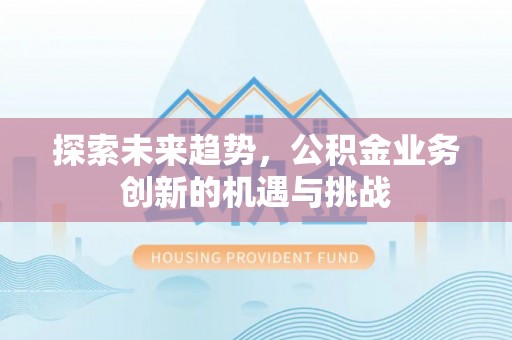 平塘探索未来趋势，公积金业务创新的机遇与挑战