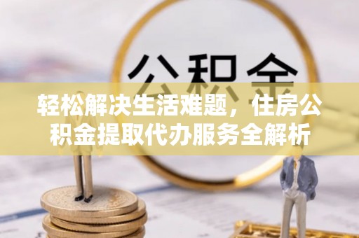 平塘轻松解决生活难题，住房公积金提取代办服务全解析