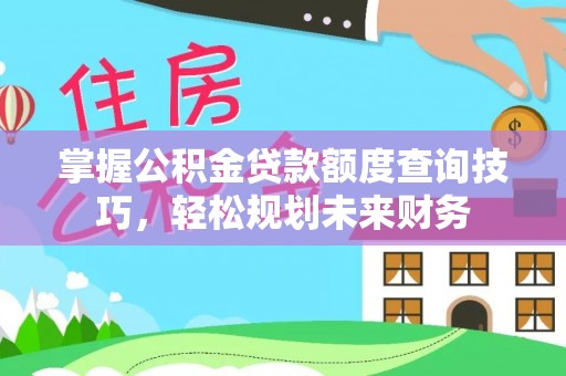 平塘掌握公积金贷款额度查询技巧，轻松规划未来财务
