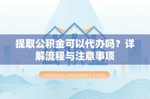 平塘提取公积金可以代办吗？详解流程与注意事项