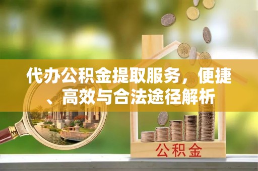 平塘代办公积金提取服务，便捷、高效与合法途径解析