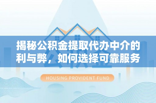平塘揭秘公积金提取代办中介的利与弊，如何选择可靠服务？