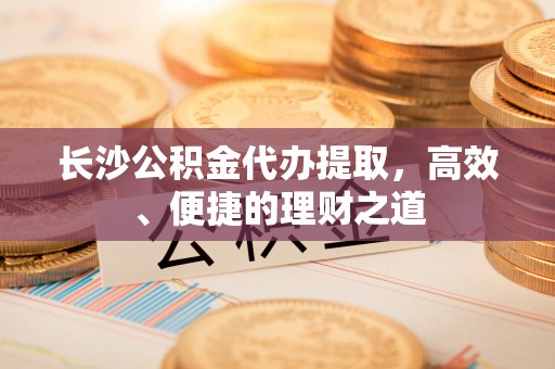 平塘长沙公积金代办提取，高效、便捷的理财之道