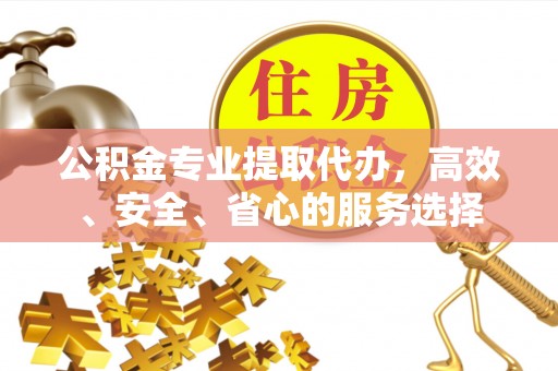平塘公积金专业提取代办，高效、安全、省心的服务选择