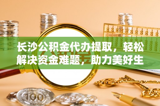 平塘长沙公积金代办提取，轻松解决资金难题，助力美好生活