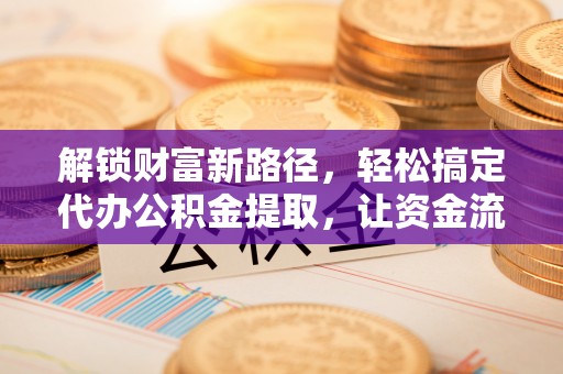 平塘解锁财富新路径，轻松搞定代办公积金提取，让资金流动更高效