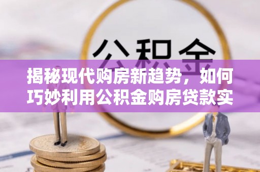 平塘揭秘现代购房新趋势，如何巧妙利用公积金购房贷款实现梦想家园