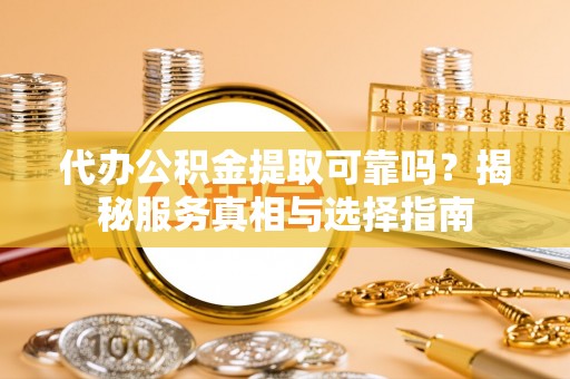 平塘代办公积金提取可靠吗？揭秘服务真相与选择指南
