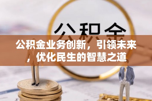 平塘公积金业务创新，引领未来，优化民生的智慧之道
