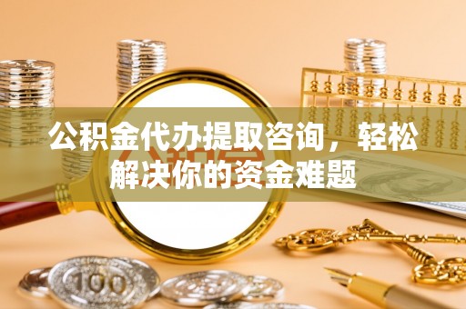 平塘公积金代办提取咨询，轻松解决你的资金难题