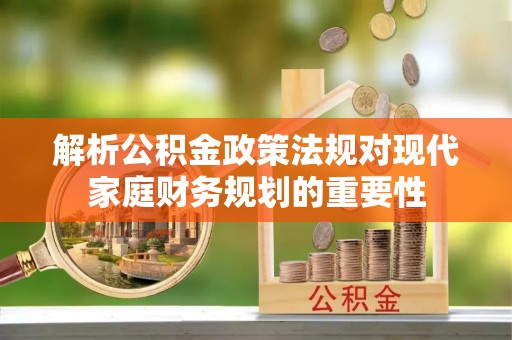 平塘解析公积金政策法规对现代家庭财务规划的重要性