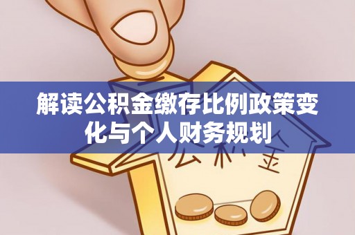 平塘解读公积金缴存比例政策变化与个人财务规划