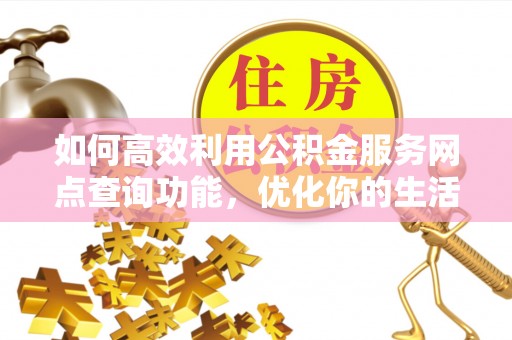平塘如何高效利用公积金服务网点查询功能，优化你的生活规划