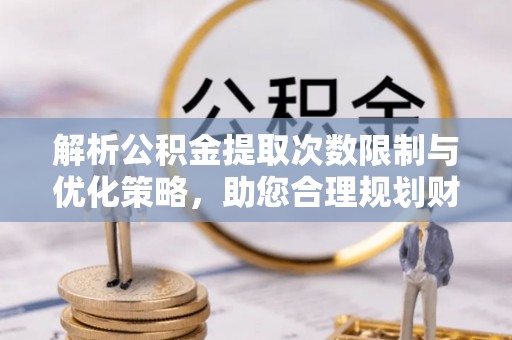 平塘解析公积金提取次数限制与优化策略，助您合理规划财务