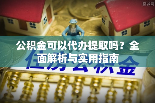 平塘公积金可以代办提取吗？全面解析与实用指南