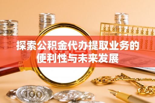 平塘探索公积金代办提取业务的便利性与未来发展