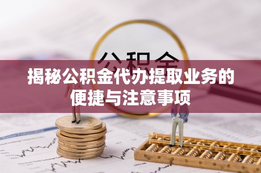 平塘揭秘公积金代办提取业务的便捷与注意事项