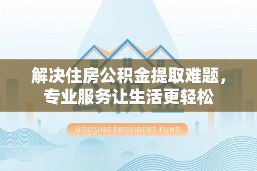 平塘解决住房公积金提取难题，专业服务让生活更轻松