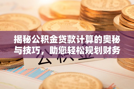 平塘揭秘公积金贷款计算的奥秘与技巧，助您轻松规划财务未来
