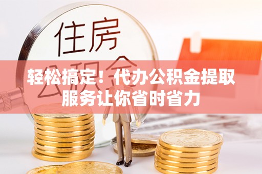 平塘轻松搞定！代办公积金提取服务让你省时省力
