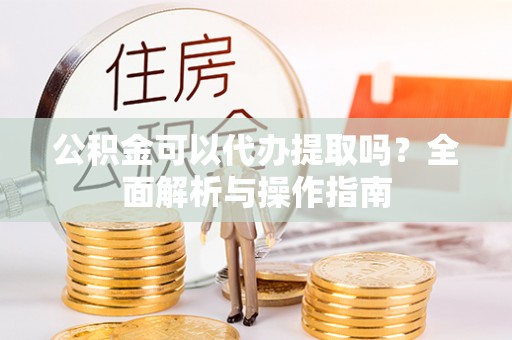 平塘公积金可以代办提取吗？全面解析与操作指南
