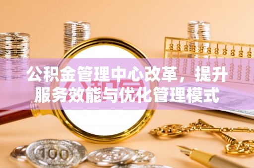 平塘公积金管理中心改革，提升服务效能与优化管理模式