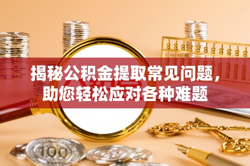 平塘揭秘公积金提取常见问题，助您轻松应对各种难题