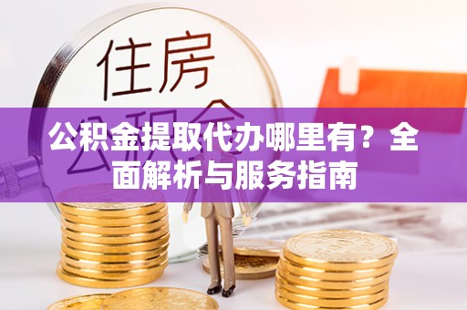 平塘公积金提取代办哪里有？全面解析与服务指南