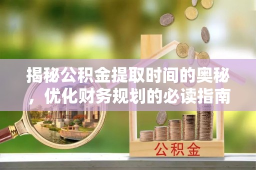 平塘揭秘公积金提取时间的奥秘，优化财务规划的必读指南