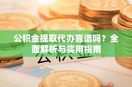 平塘公积金提取代办靠谱吗？全面解析与实用指南