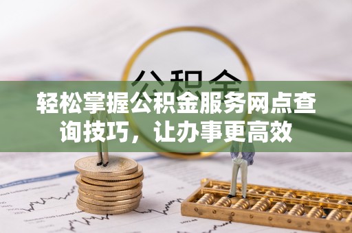 平塘轻松掌握公积金服务网点查询技巧，让办事更高效
