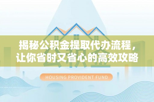 平塘揭秘公积金提取代办流程，让你省时又省心的高效攻略