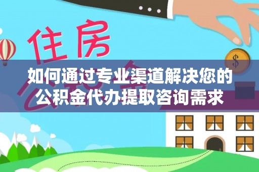 平塘如何通过专业渠道解决您的公积金代办提取咨询需求
