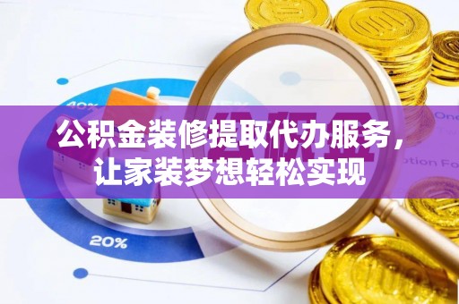 平塘公积金装修提取代办服务，让家装梦想轻松实现