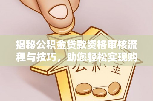 平塘揭秘公积金贷款资格审核流程与技巧，助您轻松实现购房梦想
